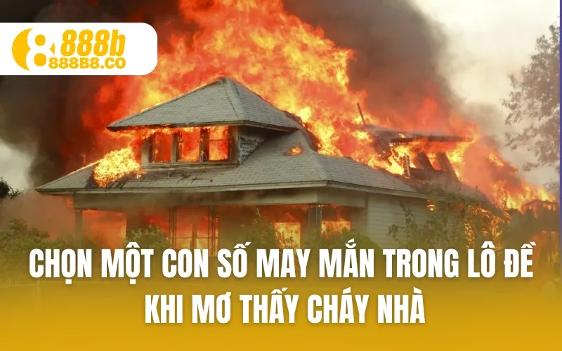 Hãy chọn một con số may mắn trong lô đề khi mơ thấy cháy nhà