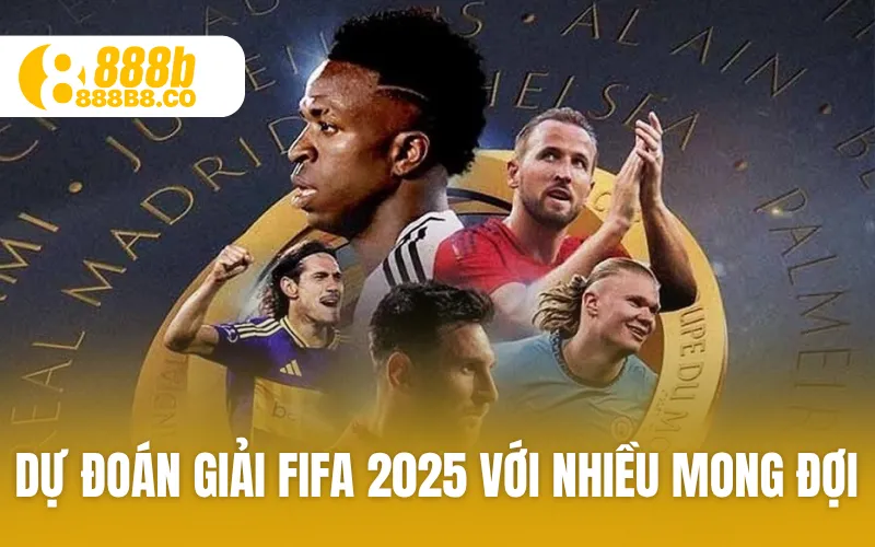 Dự đoán giải FIFA 2025 với nhiều mong đợi