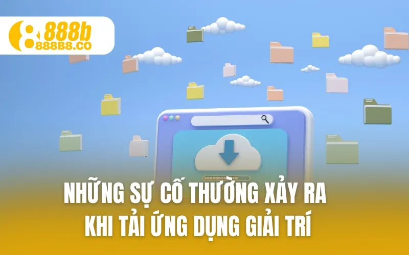 Những sự cố thường xảy ra khi tải ứng dụng giải trí