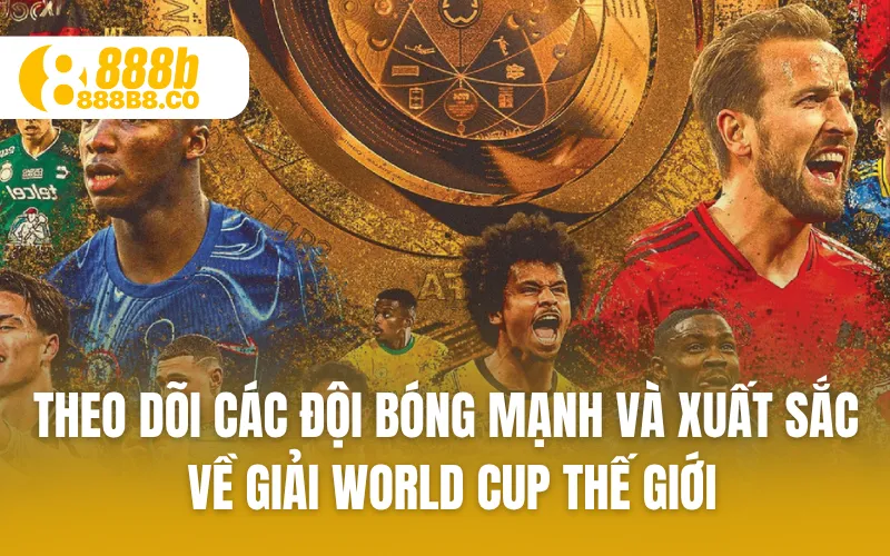 Theo dõi các đội bóng mạnh và xuất sắc về giải World Cup thế giới