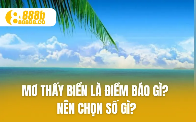 Mơ Thấy Biển Là Điềm Báo Gì? Nên Chọn Số Gì?